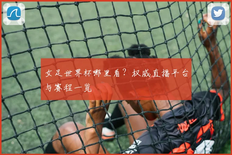 女足世界杯哪里看？权威直播平台与赛程一览