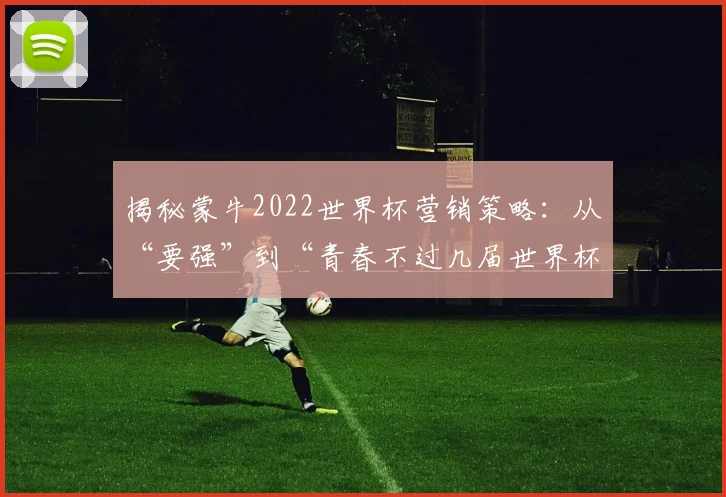 揭秘蒙牛2022世界杯营销策略：从“要强”到“青春不过几届世界杯”