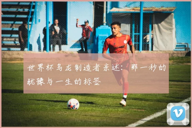 世界杯乌龙制造者亲述：那一秒的犹豫与一生的标签