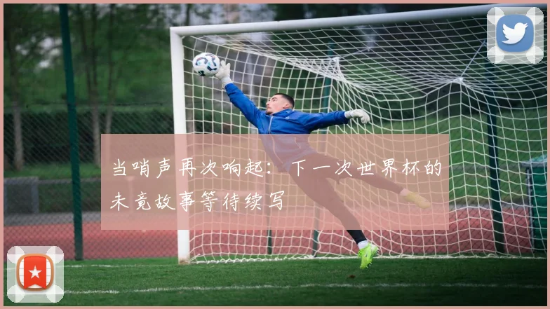 当哨声再次响起：下一次世界杯的未竟故事等待续写